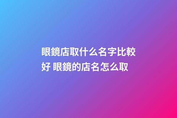 眼鏡店取什么名字比較好 眼鏡的店名怎么取-第1張-店鋪起名-玄機派